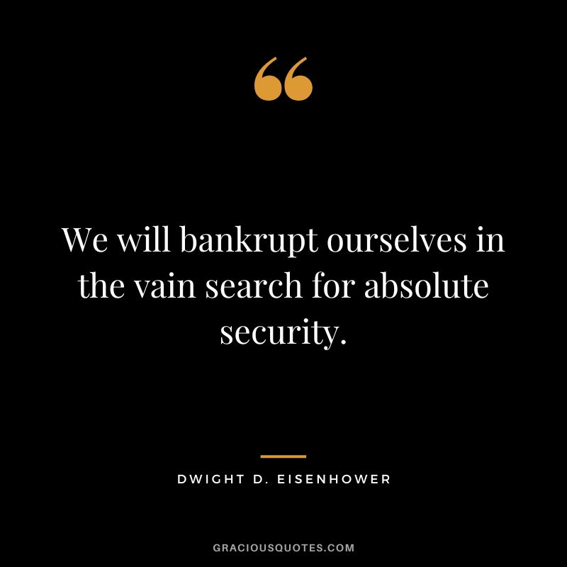 We will bankrupt ourselves in the vain search for absolute security. - Dwight D. Eisenhower