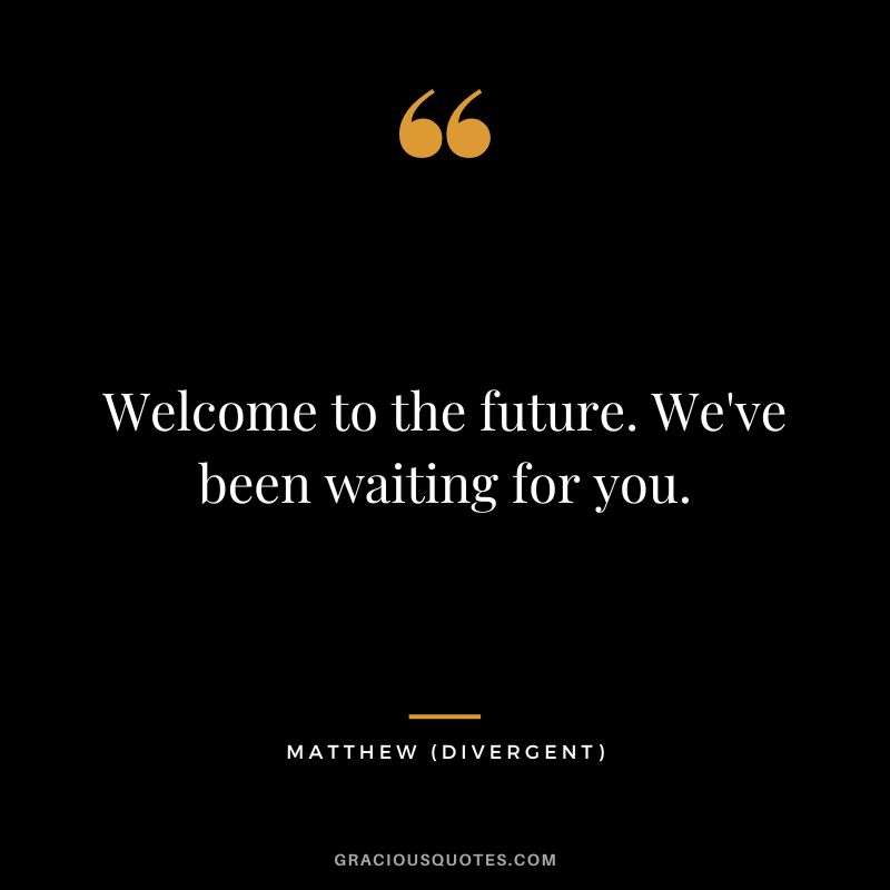 Welcome to the future. We've been waiting for you. - Matthew