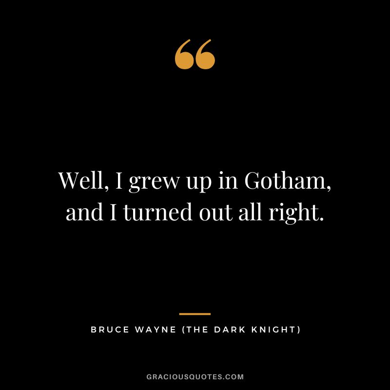 Well, I grew up in Gotham, and I turned out all right. - Bruce Wayne