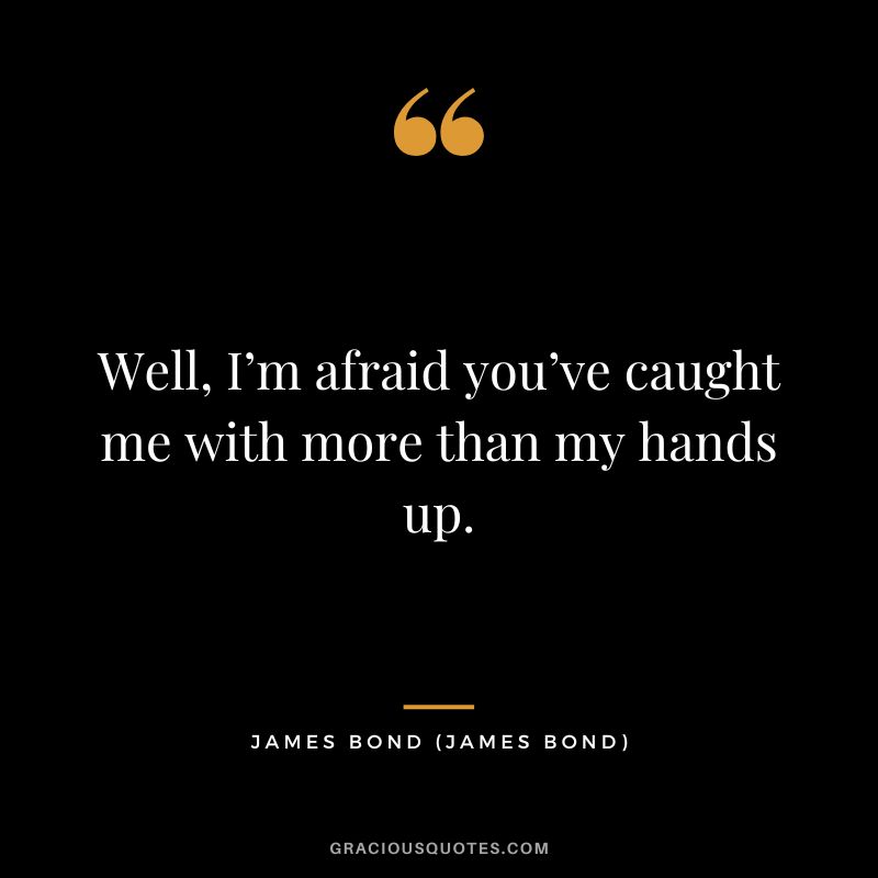 Well, I’m afraid you’ve caught me with more than my hands up. - James Bond