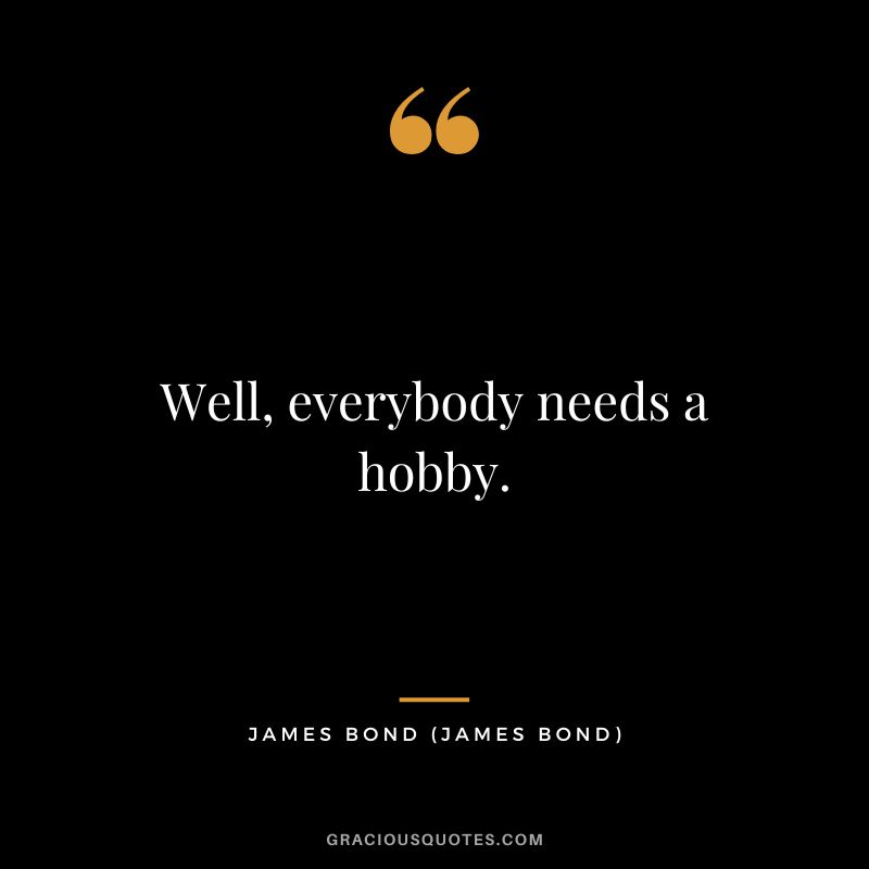 Well, everybody needs a hobby. - James Bond