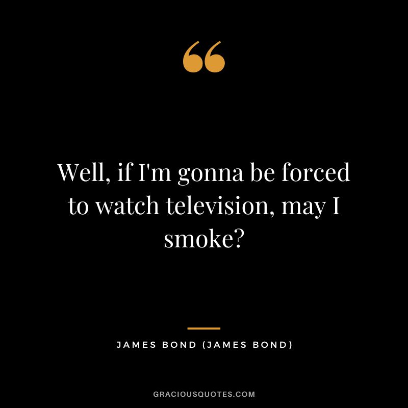 Well, if I'm gonna be forced to watch television, may I smoke - James Bond