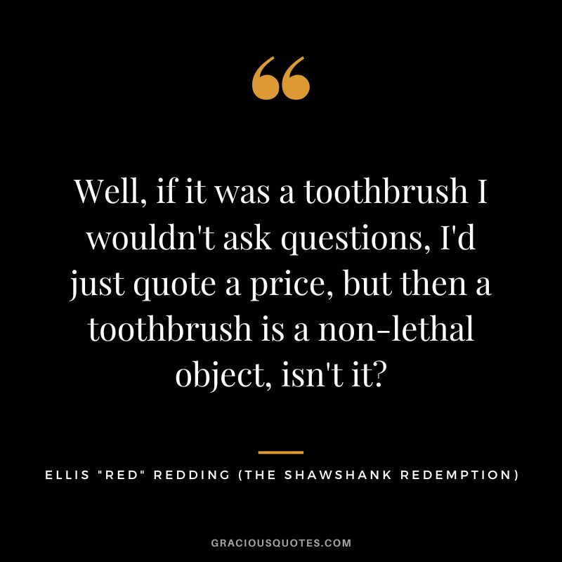 Well, if it was a toothbrush I wouldn't ask questions, I'd just quote a price, but then a toothbrush is a non-lethal object, isn't it - Ellis Red Redding