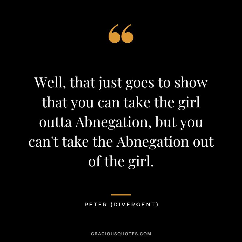 Well, that just goes to show that you can take the girl outta Abnegation, but you can't take the Abnegation out of the girl. - Peter