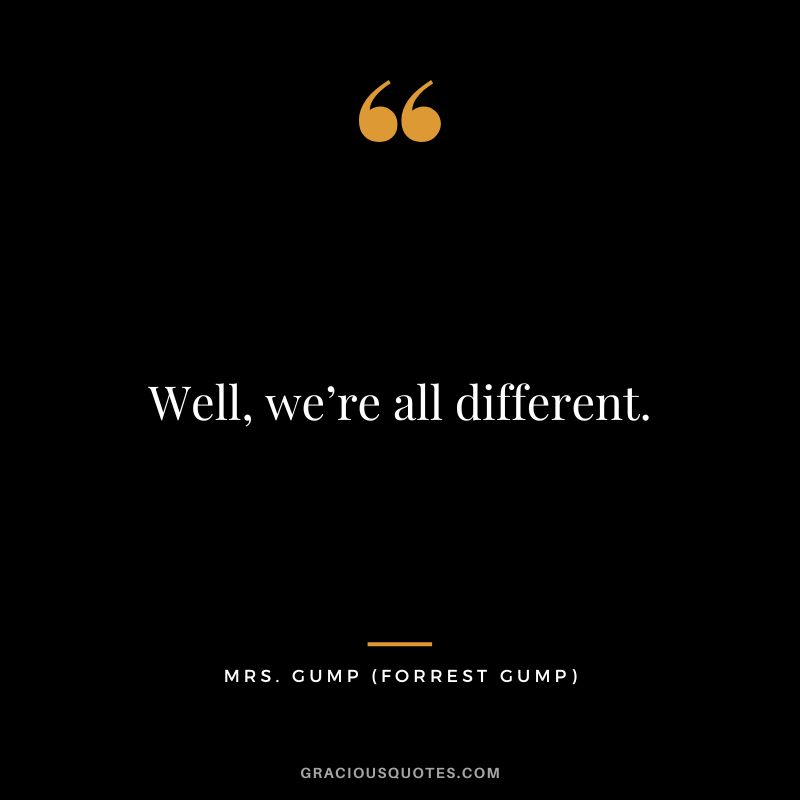 Well, we’re all different. - Mrs. Gump