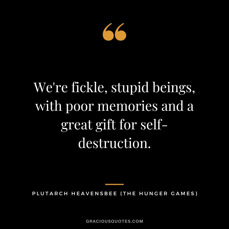 We're fickle, stupid beings, with poor memories and a great gift for self-destruction. - Plutarch Heavensbee