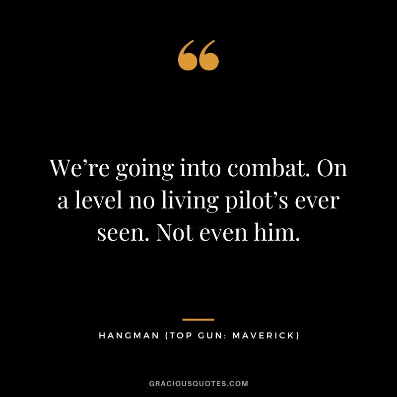 We’re going into combat. On a level no living pilot’s ever seen. Not even him. - Hangman