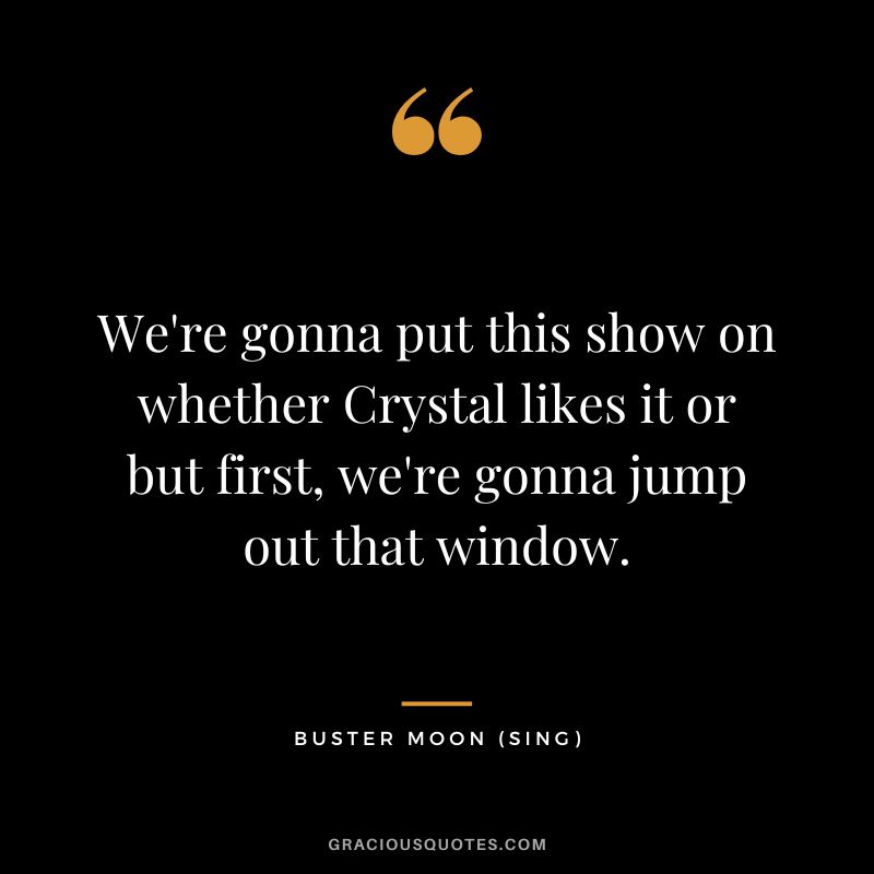 We're gonna put this show on whether Crystal likes it or but first, we're gonna jump out that window. - Buster Moon