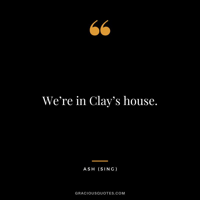 We’re in Clay’s house. - Ash