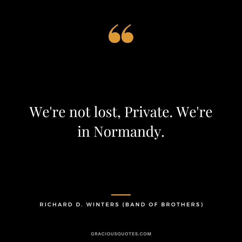 We're not lost, Private. We're in Normandy. - Richard D. Winters