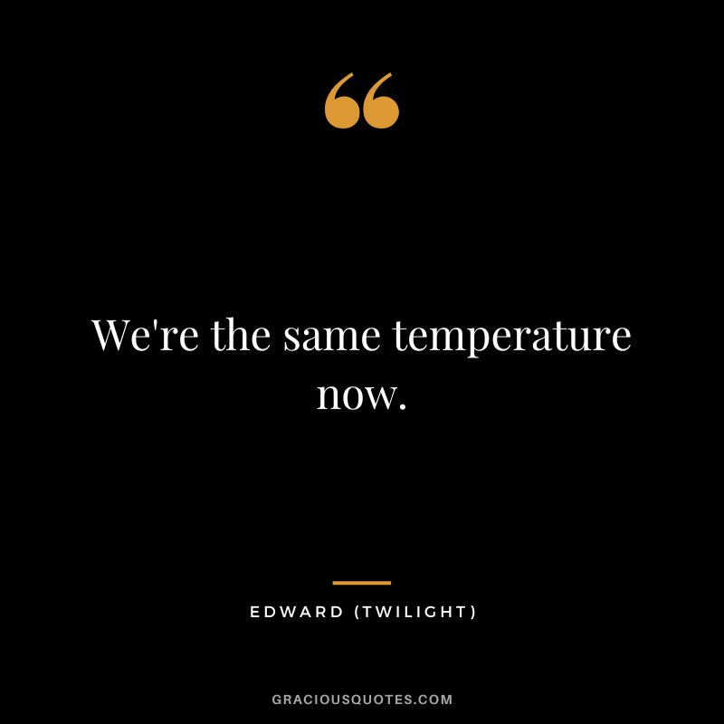 We're the same temperature now. - Edward