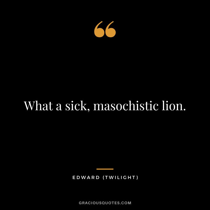 What a sick, masochistic lion. - Edward