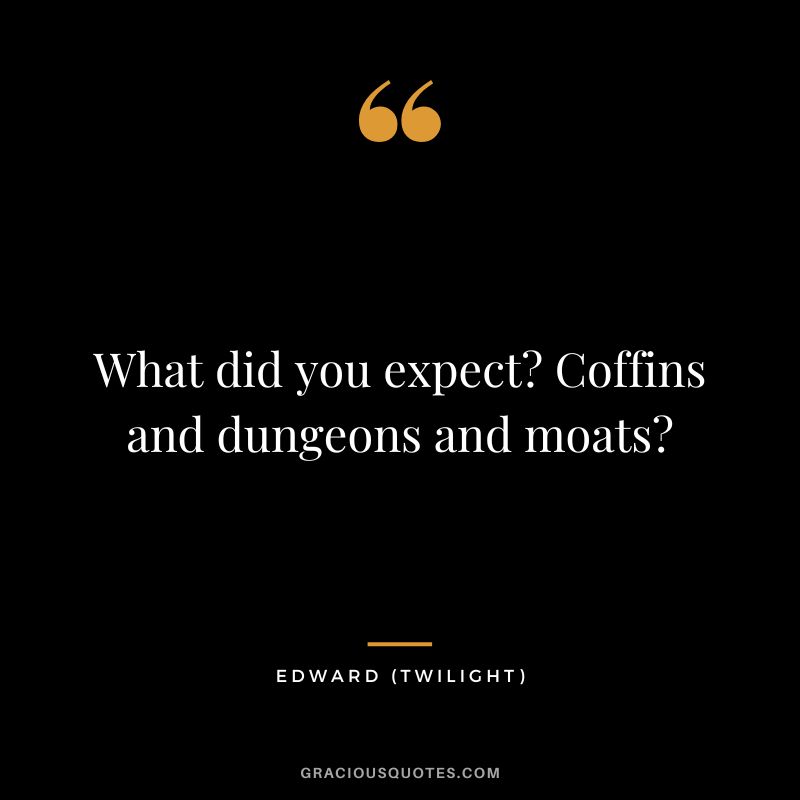 What did you expect Coffins and dungeons and moats - Edward