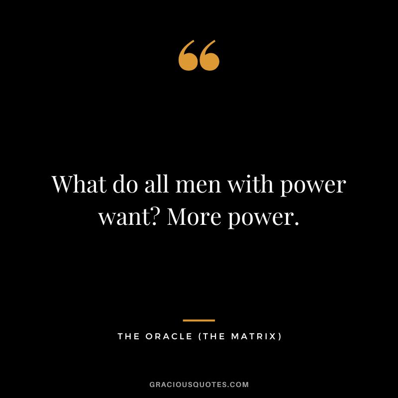 What do all men with power want More power. - The Oracle
