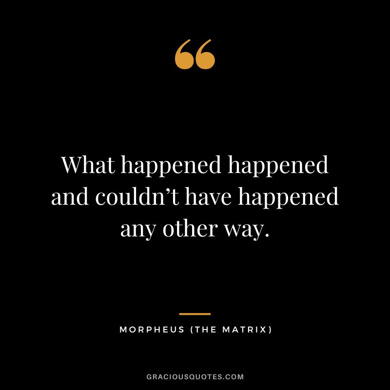 What happened happened and couldn’t have happened any other way. - Morpheus