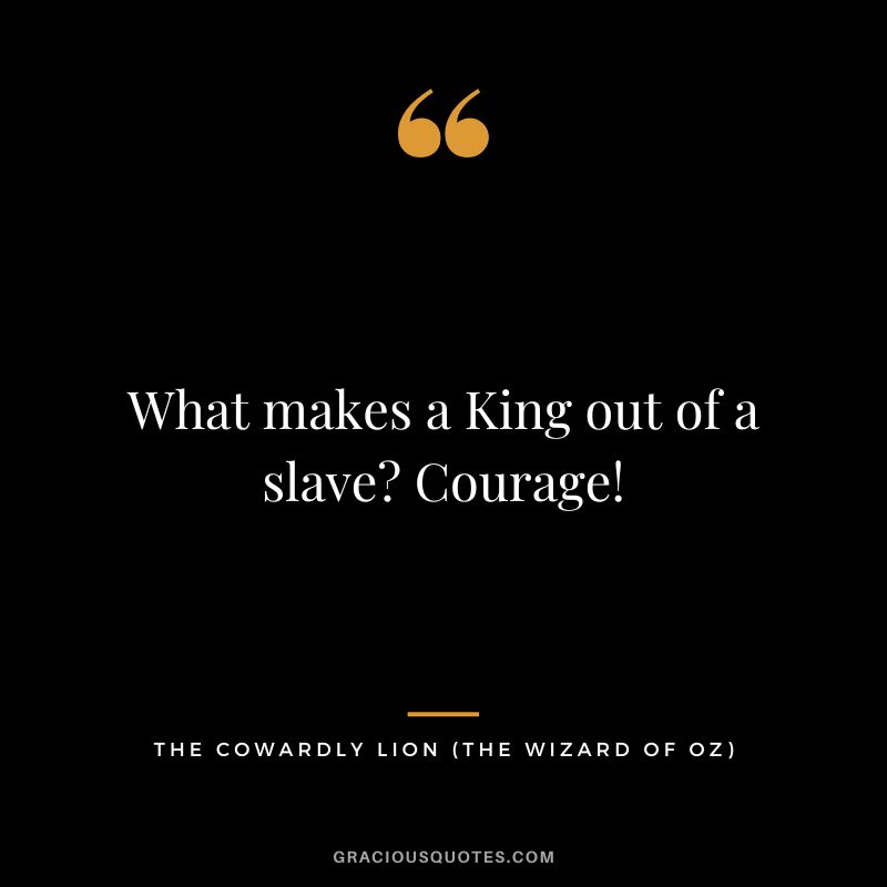 What makes a King out of a slave Courage! - The Cowardly Lion