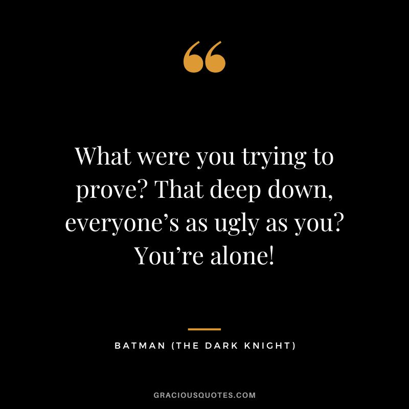 What were you trying to prove That deep down, everyone’s as ugly as you You’re alone! - Batman