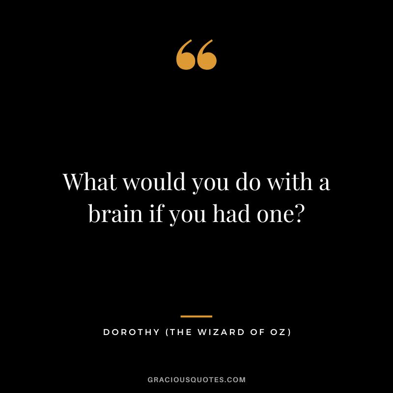 What would you do with a brain if you had one - Dorothy