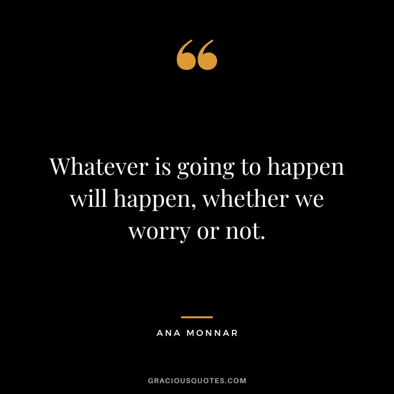 Whatever is going to happen will happen, whether we worry or not. - Ana Monnar