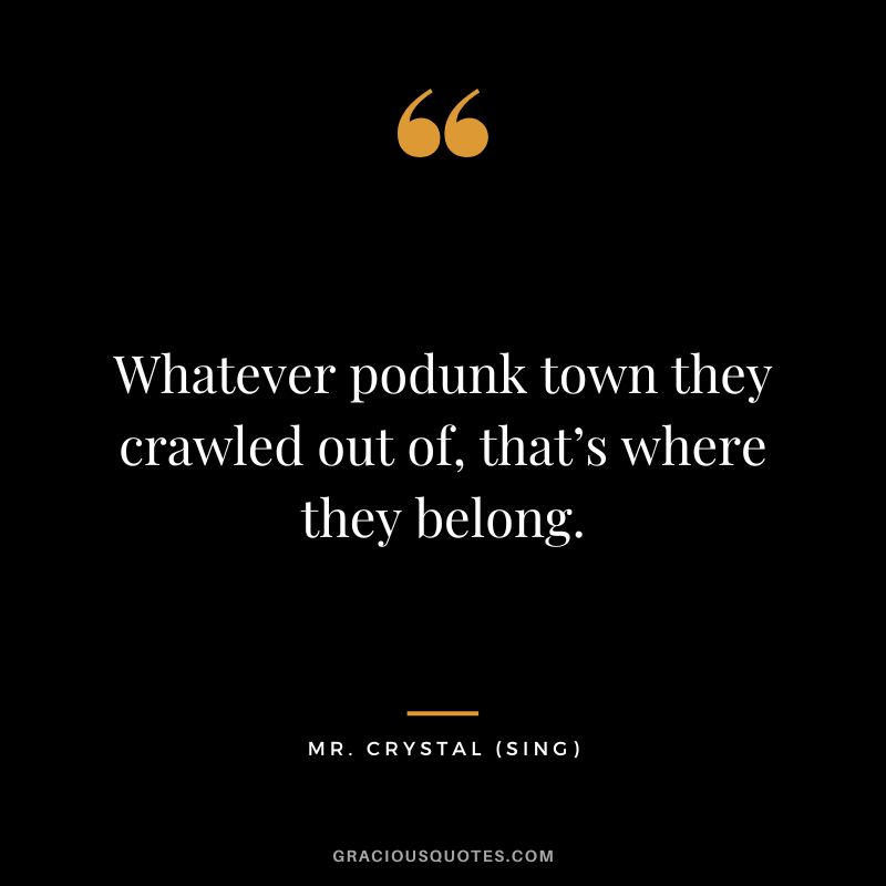 Whatever podunk town they crawled out of, that’s where they belong. - Mr. Crystal