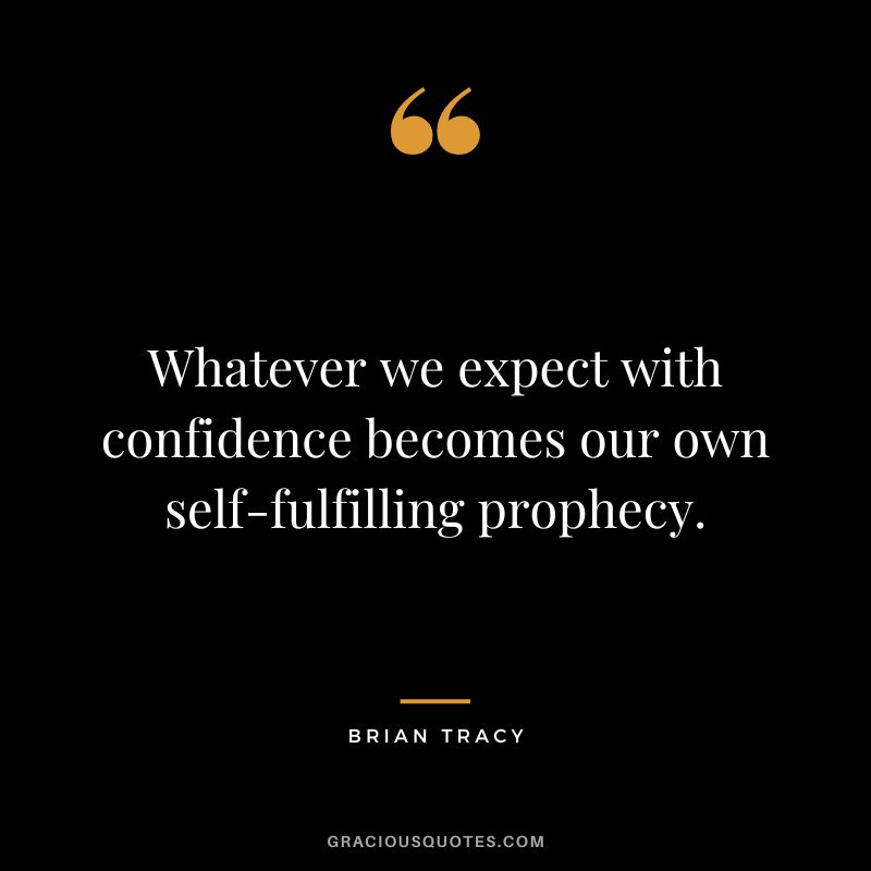 Whatever we expect with confidence becomes our own self-fulfilling prophecy. - Brian Tracy