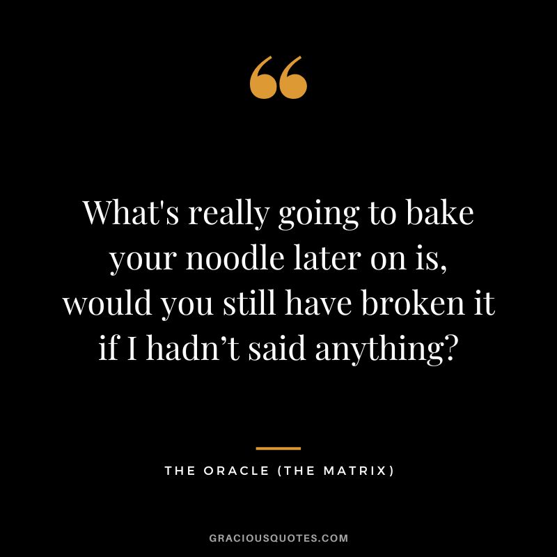 What's really going to bake your noodle later on is, would you still have broken it if I hadn’t said anything - The Oracle