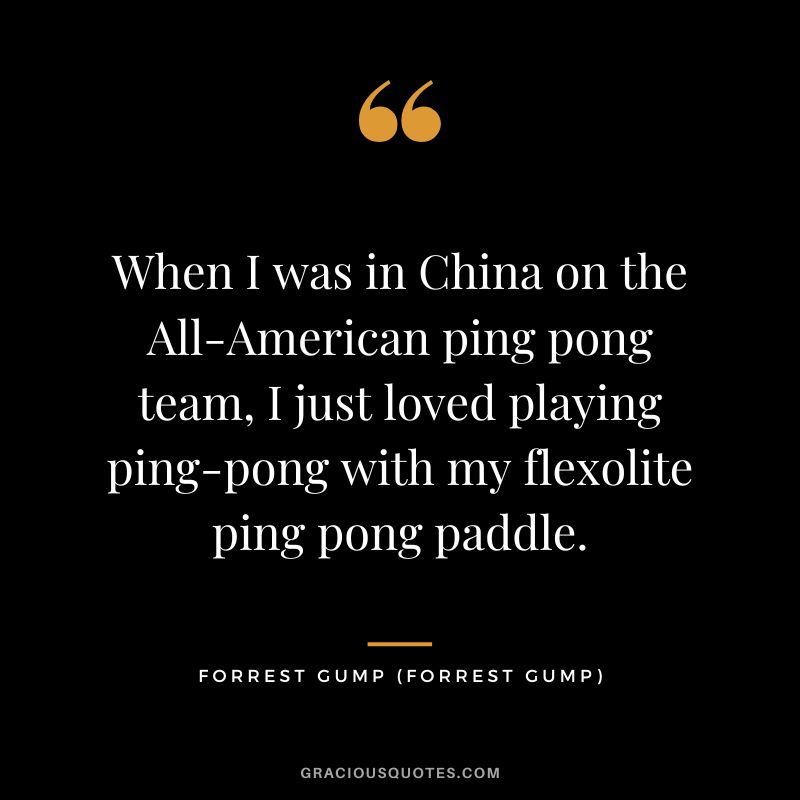 When I was in China on the All-American ping pong team, I just loved playing ping-pong with my flexolite ping pong paddle. - Forrest Gump