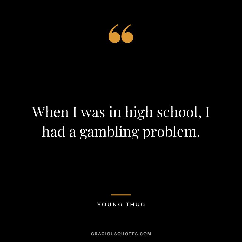 When I was in high school, I had a gambling problem. - Young Thug
