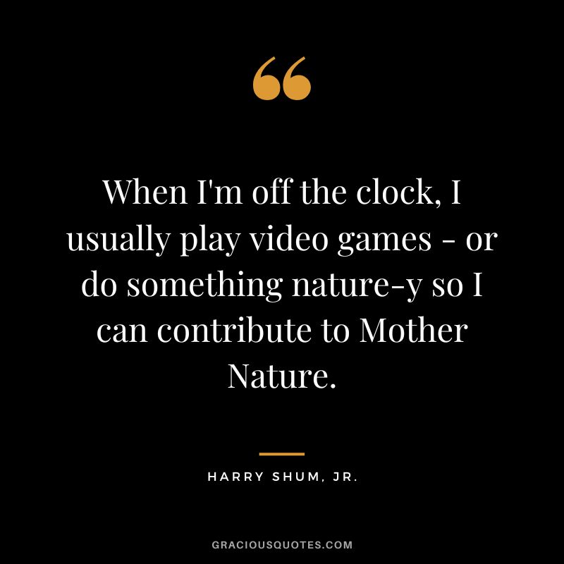 When I'm off the clock, I usually play video games - or do something nature-y so I can contribute to Mother Nature. - Harry Shum, Jr.