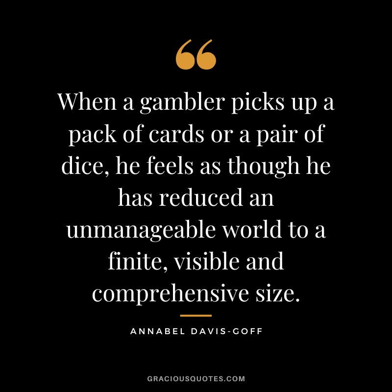 When a gambler picks up a pack of cards or a pair of dice, he feels as though he has reduced an unmanageable world to a finite, visible and comprehensive size. - Annabel Davis-Goff