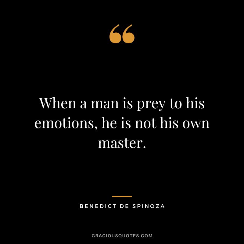 When a man is prey to his emotions, he is not his own master. - Benedict de Spinoza