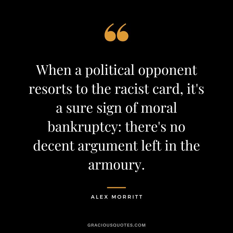 When a political opponent resorts to the racist card, it's a sure sign of moral bankruptcy there's no decent argument left in the armoury. - Alex Morritt