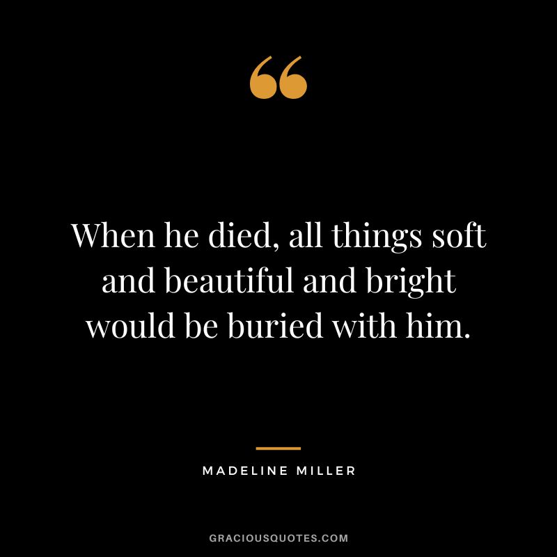 When he died, all things soft and beautiful and bright would be buried with him. - Madeline Miller