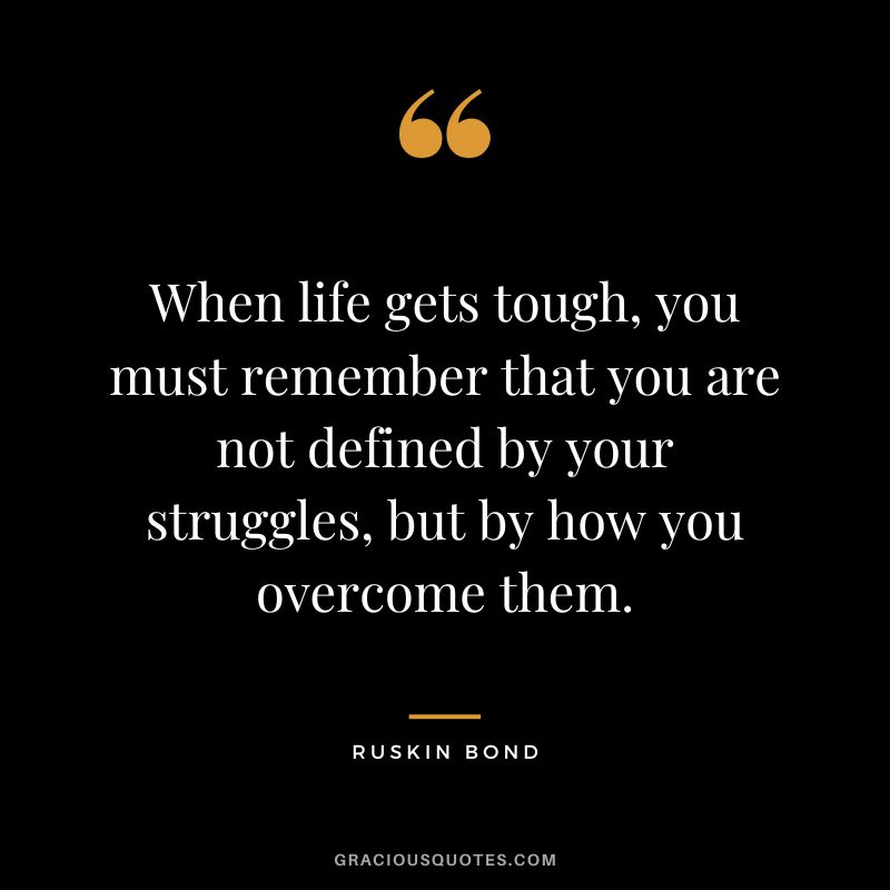 When life gets tough, you must remember that you are not defined by your struggles, but by how you overcome them. - Ruskin Bond