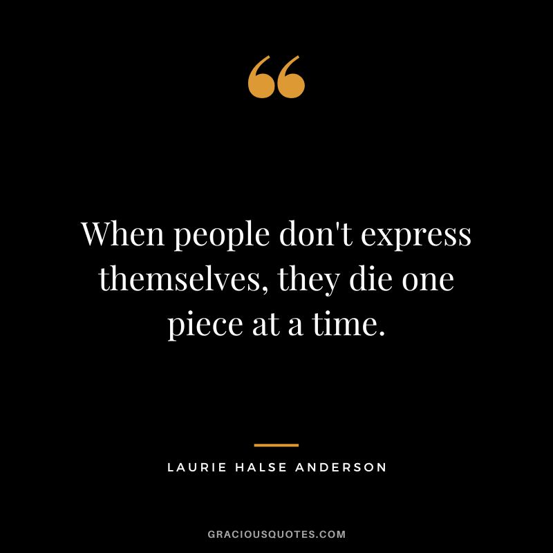 When people don't express themselves, they die one piece at a time. - Laurie Halse Anderson