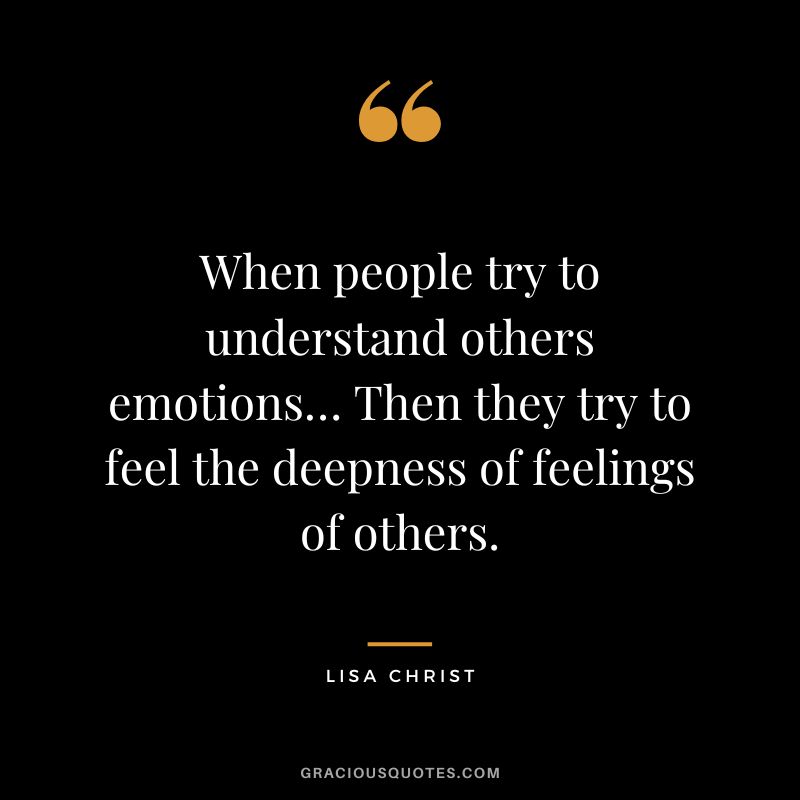 When people try to understand others emotions… Then they try to feel the deepness of feelings of others. - Lisa Christ