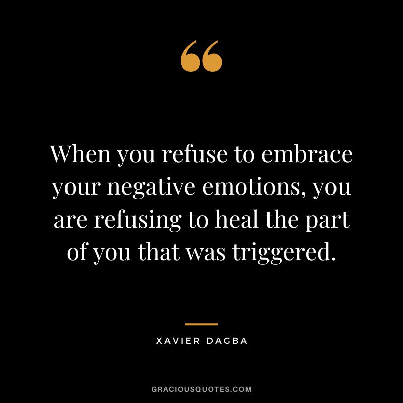 When you refuse to embrace your negative emotions, you are refusing to heal the part of you that was triggered. - Xavier Dagba