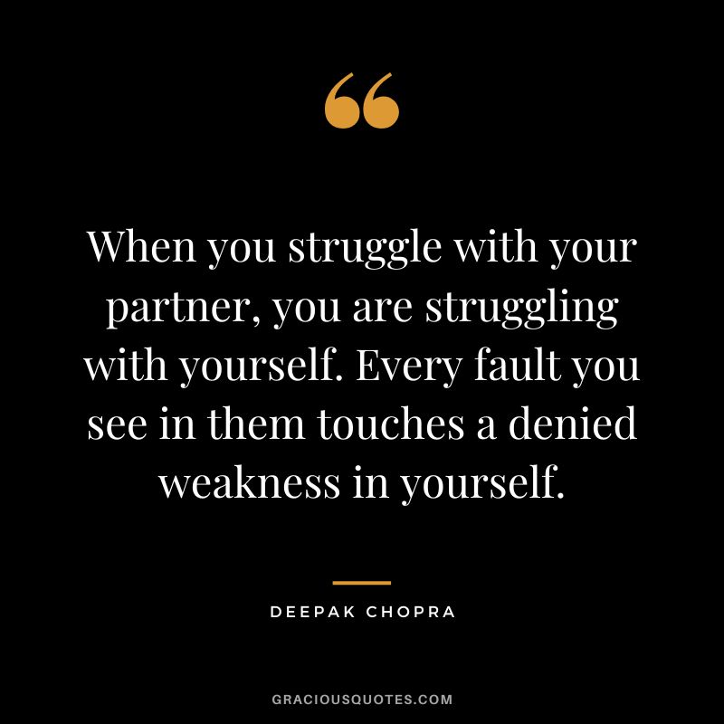 When you struggle with your partner, you are struggling with yourself. Every fault you see in them touches a denied weakness in yourself. - Deepak Chopra