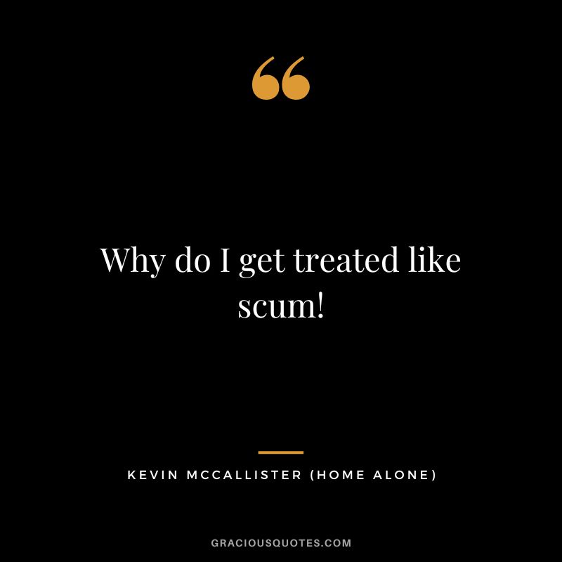 Why do I get treated like scum! - Kevin McCallister