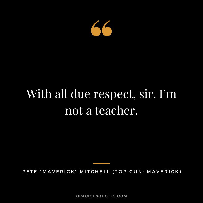 With all due respect, sir. I’m not a teacher. - Pete Maverick Mitchell