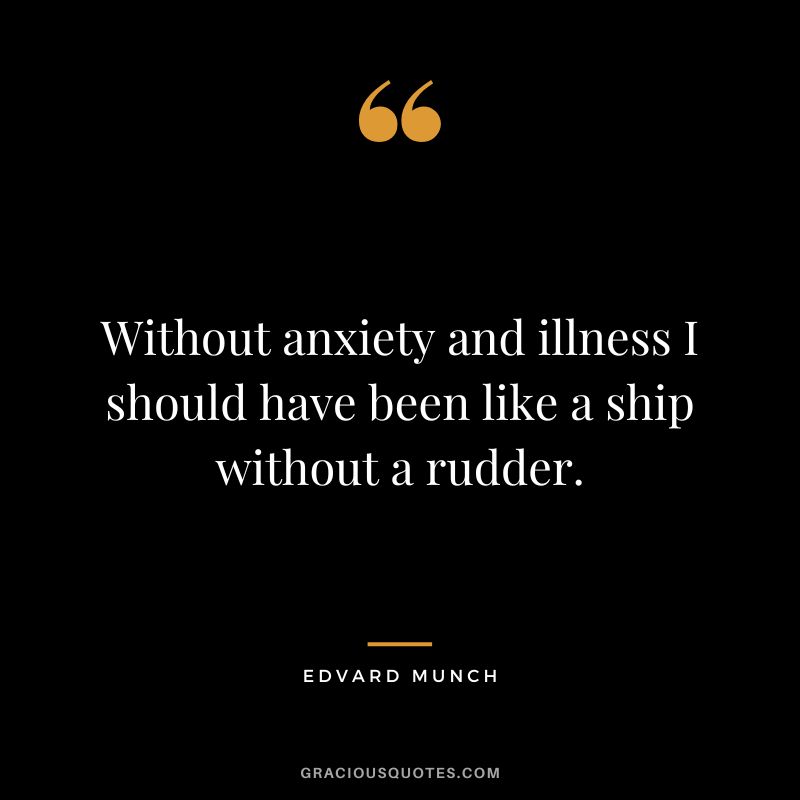 Without anxiety and illness I should have been like a ship without a rudder. - Edvard Munch