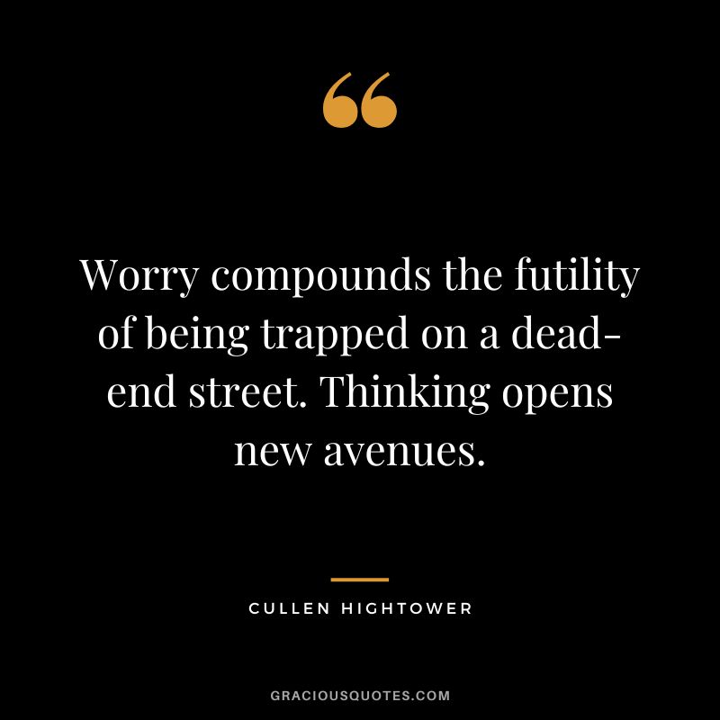 Worry compounds the futility of being trapped on a dead-end street. Thinking opens new avenues. - Cullen Hightower