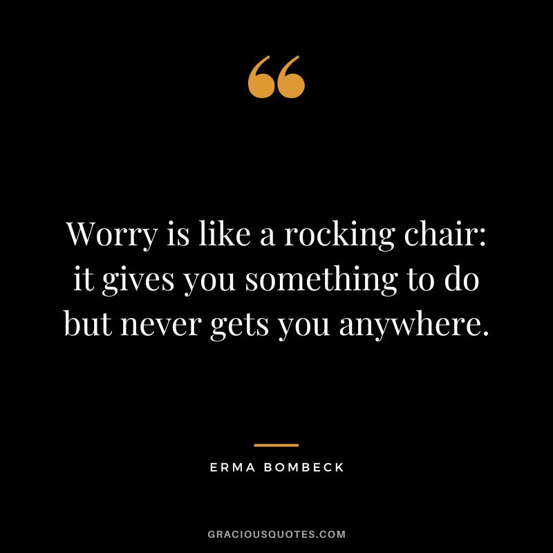 Worry is like a rocking chair it gives you something to do but never gets you anywhere. - Erma Bombeck