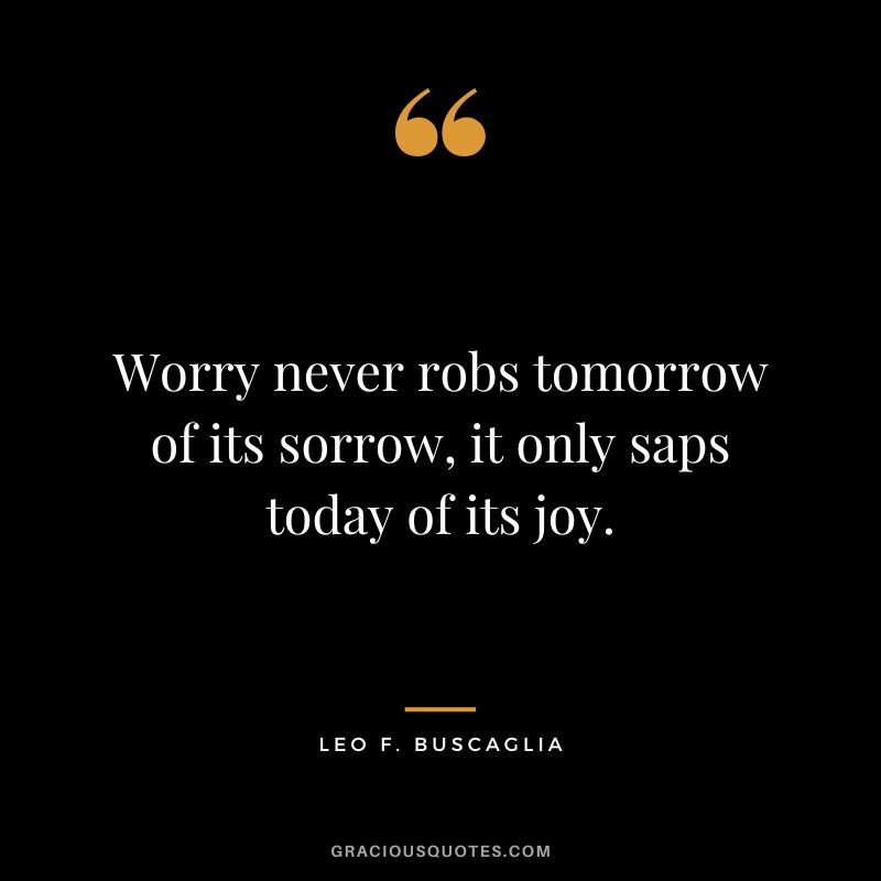 Worry never robs tomorrow of its sorrow, it only saps today of its joy. - Leo F. Buscaglia