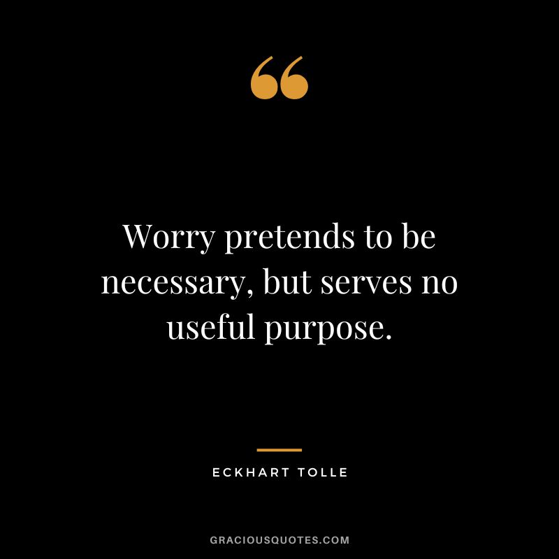 Worry pretends to be necessary, but serves no useful purpose. - Eckhart Tolle