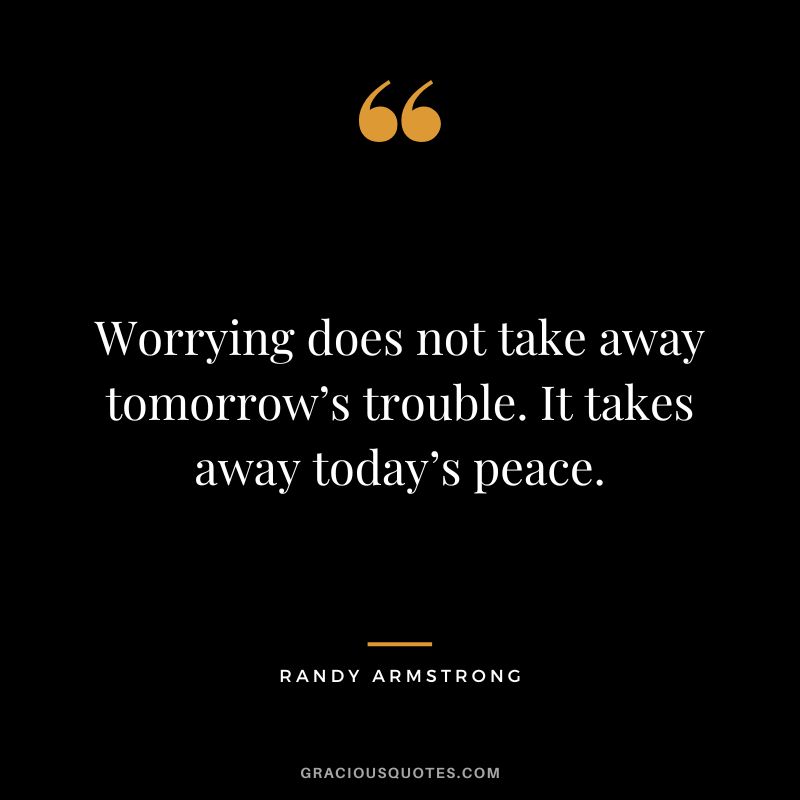 Worrying does not take away tomorrow’s trouble. It takes away today’s peace. - Randy Armstrong