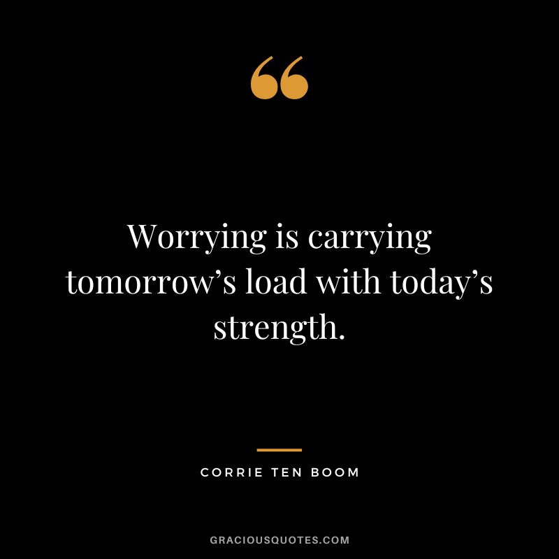 Worrying is carrying tomorrow’s load with today’s strength. - Corrie Ten Boom