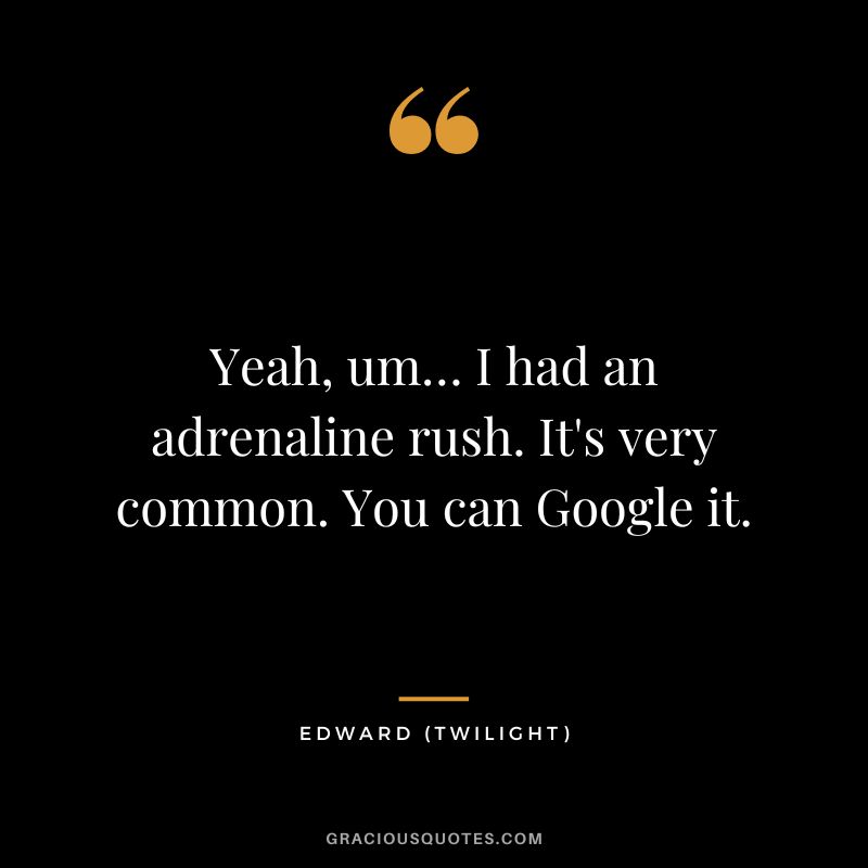 Yeah, um… I had an adrenaline rush. It's very common. You can Google it. - Edward