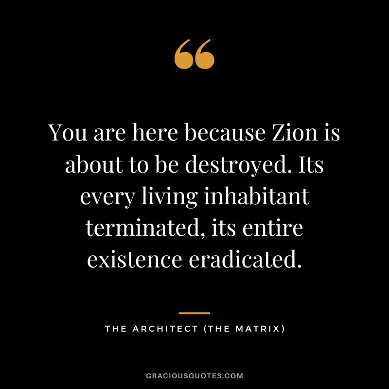 You are here because Zion is about to be destroyed. Its every living inhabitant terminated, its entire existence eradicated. - The Architect
