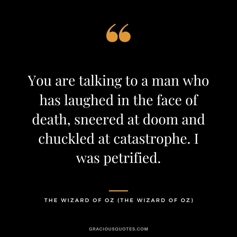 You are talking to a man who has laughed in the face of death, sneered at doom and chuckled at catastrophe. I was petrified. - The Wizard of Oz
